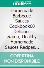 Homemade Barbecue Sauces Cookbook60 Delicious &amp; Healthy Homemade Sauces Recipes for Everyday including Marinades,Rubs, Mopping Sauces for poultry &amp; meant. E-book. Formato EPUB ebook