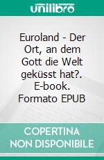 Euroland - Der Ort, an dem Gott die Welt geküsst hat?. E-book. Formato EPUB ebook