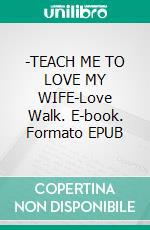-TEACH ME TO LOVE MY WIFE-Love Walk. E-book. Formato EPUB ebook
