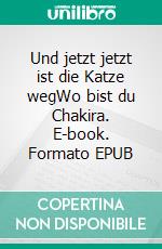 Und jetzt jetzt ist die Katze wegWo bist du Chakira. E-book. Formato EPUB ebook