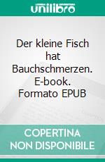 Der kleine Fisch hat Bauchschmerzen. E-book. Formato EPUB ebook