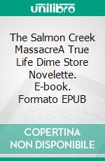 The Salmon Creek MassacreA True Life Dime Store Novelette. E-book. Formato EPUB ebook