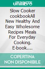 Slow Cooker cookbookAll New Healthy And Easy Wholesome Recipes Meals For Everyday Cooking. E-book. Formato EPUB ebook