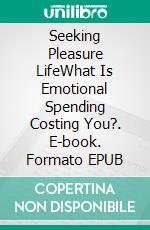 Seeking Pleasure LifeWhat Is Emotional  Spending Costing You?. E-book. Formato EPUB ebook