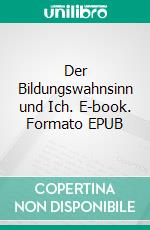 Der Bildungswahnsinn und Ich. E-book. Formato EPUB ebook