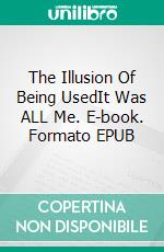 The Illusion Of Being UsedIt Was ALL Me. E-book. Formato EPUB ebook