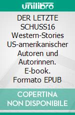 DER LETZTE SCHUSS16 Western-Stories US-amerikanischer Autoren und Autorinnen. E-book. Formato EPUB ebook