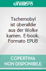 Tschernobyl ist überalldie aus der Wolke kamen. E-book. Formato EPUB ebook