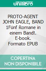PROTO-AGENT JOHN EAGLE, BAND 1Fünf Romane in einem Band!. E-book. Formato EPUB ebook