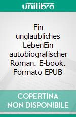 Ein unglaubliches LebenEin autobiografischer Roman. E-book. Formato EPUB ebook