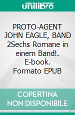 PROTO-AGENT JOHN EAGLE, BAND 2Sechs Romane in einem Band!. E-book. Formato EPUB ebook