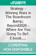 Strategy - Winning Wars in The Boardroom &amp; Beyond2020 - Where Are You Going To Be?. E-book. Formato EPUB ebook