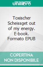 Toxischer Scheissget out of my energy. E-book. Formato EPUB ebook