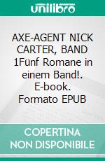 AXE-AGENT NICK CARTER, BAND 1Fünf Romane in einem Band!. E-book. Formato EPUB ebook