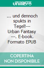 ... und dennoch spukts in Tegel!--- Urban Fantasy ---. E-book. Formato EPUB ebook