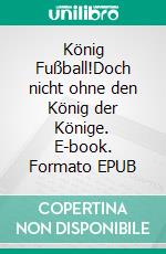 König Fußball!Doch nicht ohne den König der Könige. E-book. Formato EPUB ebook