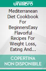 Mediterranean Diet Cookbook For BeginnersEasy Flavorful Recipes For Weight Loss, Eating And Living Healthy Everyday. E-book. Formato EPUB ebook