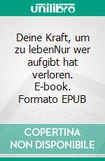 Deine Kraft, um zu lebenNur wer aufgibt hat verloren. E-book. Formato EPUB ebook