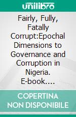 Fairly, Fully, Fatally Corrupt:Epochal Dimensions to Governance and Corruption in Nigeria. E-book. Formato EPUB ebook