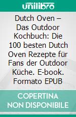 Dutch Oven – Das Outdoor Kochbuch: Die 100 besten Dutch Oven Rezepte für Fans der Outdoor Küche. E-book. Formato EPUB ebook