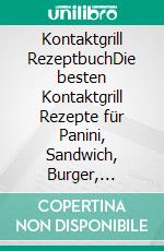 Kontaktgrill RezeptbuchDie besten Kontaktgrill Rezepte für Panini, Sandwich, Burger, Fingerfood &amp; Co. – Inkl. veganen und vegetarischen Rezepte. E-book. Formato EPUB ebook