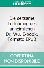Die seltsame Entführung des unheimlichen Dr. Wu. E-book. Formato EPUB ebook