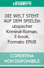 DIE WELT STEHT AUF DEM SPIELEin utopischer Kriminal-Roman. E-book. Formato EPUB ebook