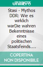 Stasi - Mythos DDR: Wie es wirklich warDie wahren Bekenntnisse eines politischen Staatsfeinds. E-book. Formato EPUB ebook