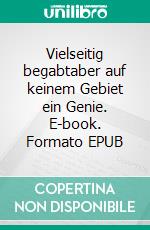 Vielseitig begabtaber auf keinem Gebiet ein Genie. E-book. Formato EPUB ebook