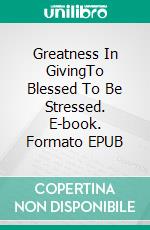 Greatness In GivingTo Blessed To Be Stressed. E-book. Formato EPUB ebook