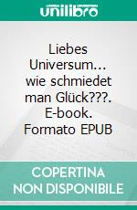 Liebes Universum... wie schmiedet man Glück???. E-book. Formato EPUB ebook