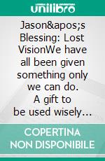 Jason's Blessing: Lost VisionWe have all been given something only we can do. A gift to be used wisely to change the world, not just benefit you.. E-book. Formato EPUB ebook