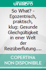 So What? - Egozentrisch, praktisch, klug: Gesunde Gleichgültigkeit in einer Welt der Reizüberflutung. E-book. Formato EPUB ebook