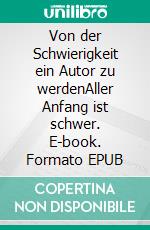 Von der Schwierigkeit ein Autor zu werdenAller Anfang ist schwer. E-book. Formato EPUB ebook