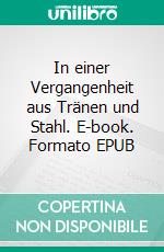 In einer Vergangenheit aus Tränen und Stahl. E-book. Formato EPUB ebook