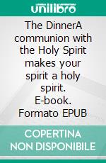 The DinnerA communion with the Holy Spirit makes your spirit a holy spirit. E-book. Formato EPUB ebook