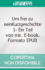 Um frei zu seinKurzgeschichte 1- Ein Teil von mir. E-book. Formato EPUB ebook