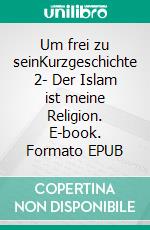Um frei zu seinKurzgeschichte 2-  Der Islam ist meine Religion. E-book. Formato EPUB ebook