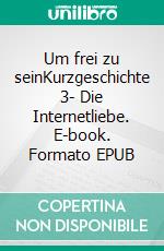 Um frei zu seinKurzgeschichte 3- Die Internetliebe. E-book. Formato EPUB ebook