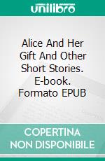 Alice And Her Gift And Other Short Stories. E-book. Formato EPUB ebook