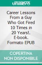 Career Lessons From a Guy Who Got Fired 10 Times in 20 Years!. E-book. Formato EPUB ebook