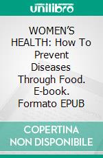 WOMEN’S HEALTH: How To Prevent Diseases Through Food. E-book. Formato EPUB ebook