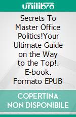 Secrets To Master Office Politics!Your Ultimate Guide on the Way to the Top!. E-book. Formato EPUB ebook