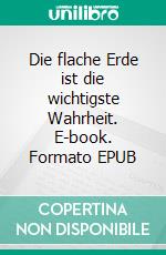 Die flache Erde ist die wichtigste Wahrheit. E-book. Formato EPUB ebook