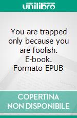 You are trapped only because you are foolish. E-book. Formato EPUB ebook