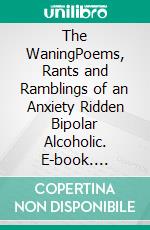 The WaningPoems, Rants and Ramblings of an Anxiety Ridden Bipolar Alcoholic. E-book. Formato EPUB ebook