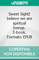 Sweet SightI believe we are spiritual beings. E-book. Formato EPUB ebook