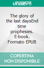 The glory of the last daysEnd time prophesies. E-book. Formato EPUB ebook