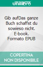 Gib aufDas ganze Buch schaffst du sowieso nicht. E-book. Formato EPUB ebook