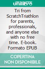 Tri from ScratchTriathlon for parents, professionals, and anyone else with no free time. E-book. Formato EPUB ebook